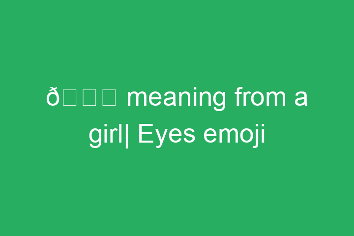 👀 meaning from a girl| Eyes emoji